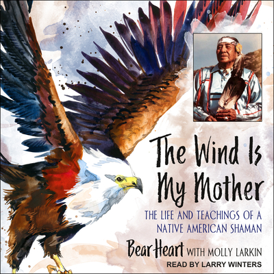 The Wind Is My Mother: The Life and Teachings of a Native American Shaman - Heart, Bear, and Larkin, Molly (Contributions by), and Winters, Larry (Read by)