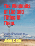 The Windmills of Life and Tilting At Them.: What it can look like to tilt at the very Windmills of Life and Faith in the Lord God Almighty?