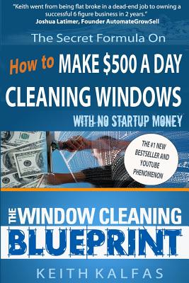 The Window Cleaning Blueprint: How to Make $500 a Day Cleaning Windows - Kalfas, Keith