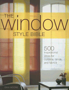 The Window Style Bible: 500 Inspirational Ideas for Curtains, Blinds, and Fabrics