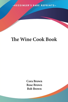 The Wine Cook Book - Brown, Cora, and Brown, Rose, and Brown, Bob