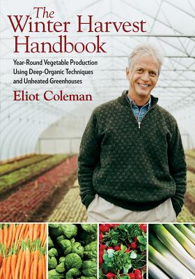 The Winter Harvest Handbook: Year Round Vegetable Production Using Deep-Organic Techniques and Unheated Greenhouses - Coleman, Eliot, and Damrosch, Barbara (Photographer)