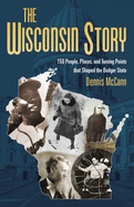 The Wisconsin Story: 150 People, Places, and Turning Points That Shaped the Badger State