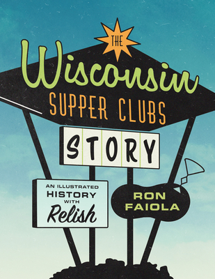 The Wisconsin Supper Clubs Story: An Illustrated History, with Relish - Faiola, Ron