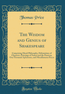 The Wisdom and Genius of Shakespeare: Comprising Moral Philosophy, Delineations of Character, Paintings of Nature and the Passions, One Thousand Aphorisms, and Miscellaneous Pieces (Classic Reprint)