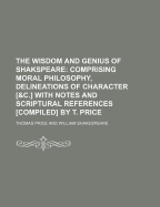 The Wisdom and Genius of Shakspeare: Comprising Moral Philosophy, Delineations of Character [&C.] with Notes and Scriptural References [Compiled] by T. Price - Price, Thomas