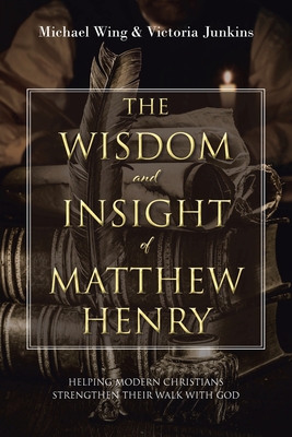 The Wisdom and Insight of Matthew Henry: Helping Modern Christians Strengthen Their Walk with God - Wing, Michael, and Junkins, Victoria
