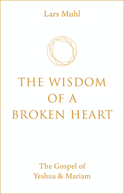 The Wisdom of a Broken Heart: The Gospel of Yeshua & Mariam - Muhl, Lars