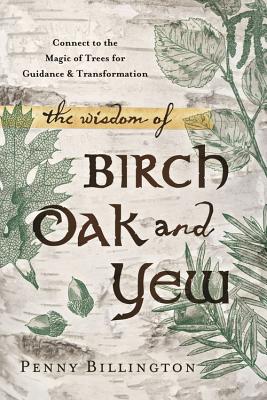 The Wisdom of Birch, Oak, and Yew: Connect to the Magic of Trees for Guidance & Transformation - Billington, Penny