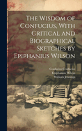 The Wisdom of Confucius, With Critical and Biographical Sketches by Epiphanius Wilson