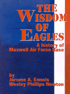 The Wisdom of Eagles: A History of Maxwell Air Force Base - Ennels, Jerome A, and Newton, Wesley Phillips, and Lamontagne, Donald A (Introduction by)
