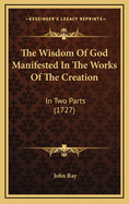 The Wisdom Of God Manifested In The Works Of The Creation: In Two Parts (1727)