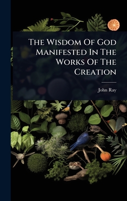 The Wisdom Of God Manifested In The Works Of The Creation - Ray, John