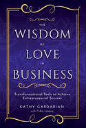 The Wisdom of Love in Business: Transformational Tools to Achieve Entrepreneurial Success