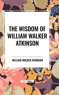 The Wisdom of William Walker Atkinson - Atkinson, William Walker