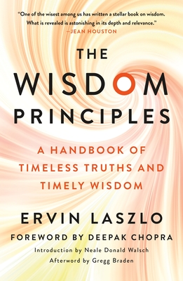 The Wisdom Principles: A Handbook of Timeless Truths and Timely Wisdom - Laszlo, Ervin, and Walsch, Neale Donald (Introduction by), and Braden, Gregg (Afterword by)