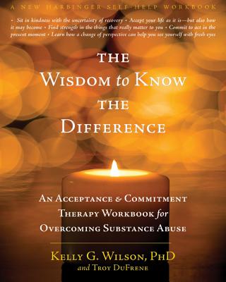 The Wisdom to Know the Difference: An Acceptance and Commitment Therapy Workbook for Overcoming Substance Abuse - Wilson, Kelly G, PhD, and Dufrene, Troy, Ma