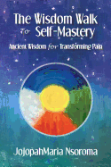 The Wisdom Walk to Self-Mastery: Ancient Wisdom for Transforming Pain