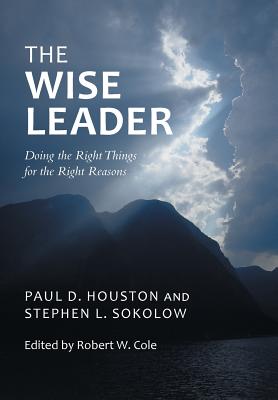 The Wise Leader: Doing the Right Things for the Right Reasons - Houston, Paul D, and Sokolow, Stephen L, Dr.