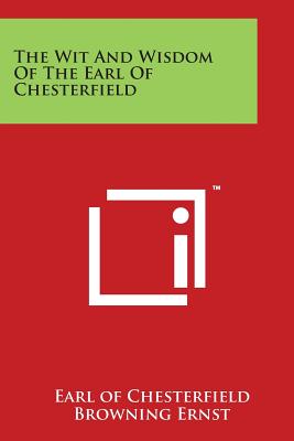 The Wit and Wisdom of the Earl of Chesterfield - Chesterfield, Earl Of, and Ernst, Browning W (Editor)