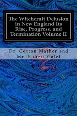 The Witchcraft Delusion in New England Its Rise, Progress, and Termination Volume II - Mr Robert Calef, Cotton Mather and, Dr.