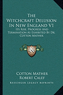 The Witchcraft Delusion In New England V1: Its Rise, Progress And Termination As Exhibited By Dr. Cotton Mather