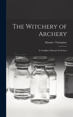 The Witchery of Archery: A Complete Manual of Archery - Thompson, Maurice