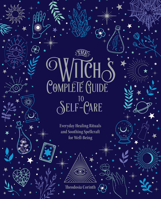 The Witch's Complete Guide to Self-Care: Everyday Healing Rituals and Soothing Spellcraft for Well-Being - Corinth, Theodosia