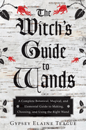 The Witch's Guide to Wands: A Complete Botanical, Magical, and Elemental Guide to Making, Choosing, and Using the Right Wand
