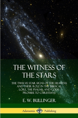 The Witness of the Stars: The Twelve Star Signs of the Heavens and Their Role in the Biblical Lore, the Psalms, and God's Promise to Christians - Bullinger, E W