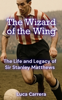 The Wizard of the Wing: The Life and Legacy of Sir Stanley Matthews - Carrera, Luca