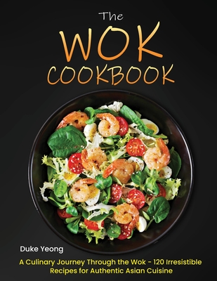 The Wok Cookbook: A Culinary Journey Through the Wok - 120 Irresistible Recipes for Authentic Asian Cuisine - Yeong, Duke