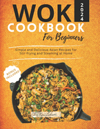 The Wok Cookbook for Beginners 2024: Simple and Delicious Asian Recipes for Stir-frying and Steaming at Home
