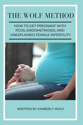 The Wolf Method: How To Get Pregnant With PCOS, Endometriosis And Unexplained Female Infertility - Wolf, Kimberly