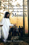 The Woman at the Well, Who She Was and Became After She Met Her Messiah