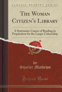 The Woman Citizen's Library: A Systematic Course of Reading in Preparation for the Larger Citizenship (Classic Reprint)