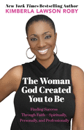 The Woman God Created You to Be: Finding Success Through Faith---Spiritually, Personally, and Professionally