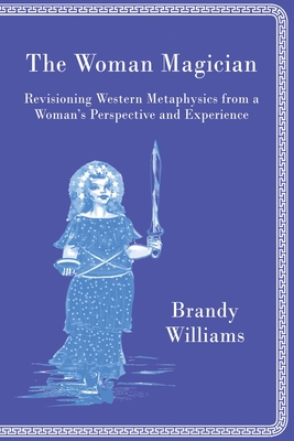 The Woman Magician: Revisioning Western Metaphysics from a Woman's Perspective and Experience - Williams, Brandy