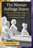 The Woman Suffrage Statue: A History of Adelaide Johnson's Portrait Monument to Lucretia Mott, Elizabeth Cady Stanton and Susan B. Anthony at the United States Capitol
