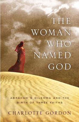 The Woman Who Named God: Abraham's Dilemma and the Birth of Three Faiths - Gordon, Charlotte