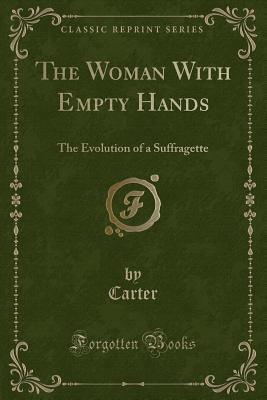 The Woman with Empty Hands: The Evolution of a Suffragette (Classic Reprint) - Carter, Carter