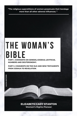 The Woman's Bible: Part I. Comments on Genesis, Exodus, Leviticus, Numbers and Deuteronomy. and Part II. Comments on The Old and New Testaments from Joshua To Revelation. - Stanton, Elizabeth Cady