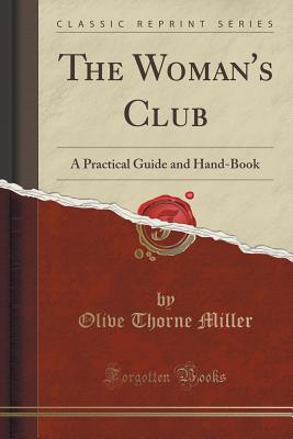 The Woman's Club: A Practical Guide and Hand-Book (Classic Reprint) - Miller, Olive Thorne