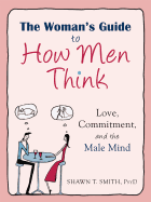 The Woman's Guide to How Men Think: Love, Commitment, and the Male Mind