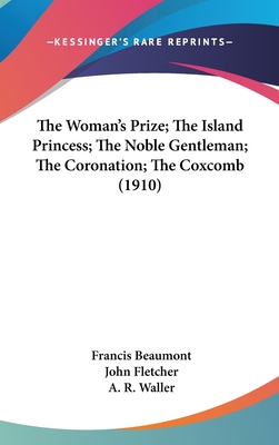 The Woman's Prize; The Island Princess; The Noble Gentleman; The Coronation; The Coxcomb (1910) - Beaumont, Francis, and Fletcher, John, and Waller, A R (Editor)