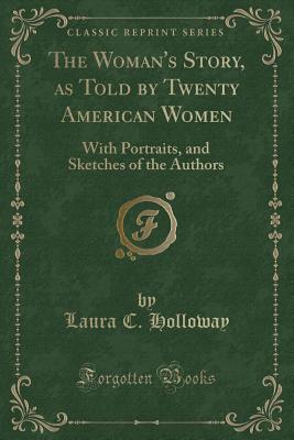 The Woman's Story, as Told by Twenty American Women: With Portraits, and Sketches of the Authors (Classic Reprint) - Holloway, Laura C