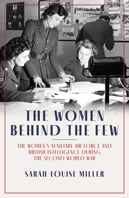 The Women Behind the Few: The Women's Auxiliary Air Force and British Intelligence during the Second World War - Miller, Sarah-Louise