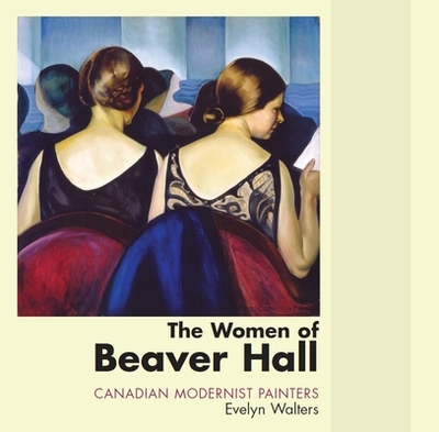 The Women of Beaver Hall: Canadian Modernist Painters - Walters, Evelyn