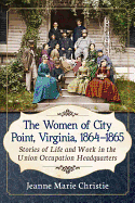 The Women of City Point, Virginia, 1864-1865: Stories of Life and Work in the Union Occupation Headquarters