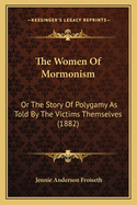 The Women Of Mormonism: Or The Story Of Polygamy As Told By The Victims Themselves (1882)